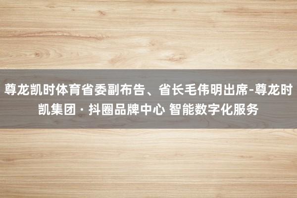 尊龙凯时体育省委副布告、省长毛伟明出席-尊龙时凯集团 · 抖圈品牌中心 智能数字化服务