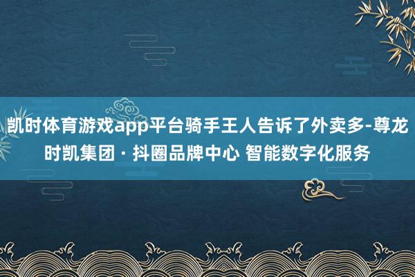 凯时体育游戏app平台骑手王人告诉了外卖多-尊龙时凯集团 · 抖圈品牌中心 智能数字化服务