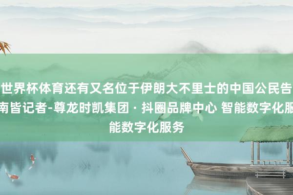 世界杯体育还有又名位于伊朗大不里士的中国公民告诉南皆记者-尊龙时凯集团 · 抖圈品牌中心 智能数字化