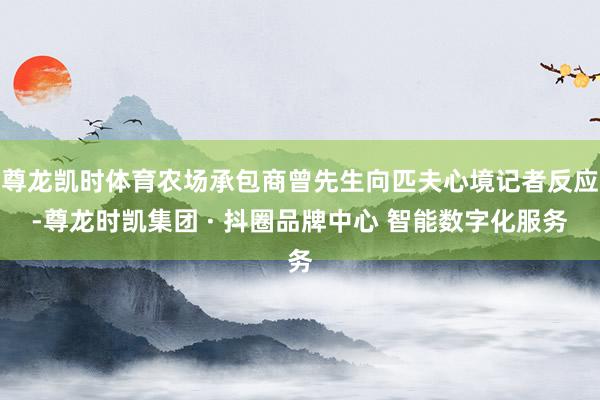 尊龙凯时体育农场承包商曾先生向匹夫心境记者反应-尊龙时凯集团 · 抖圈品牌中心 智能数字化服务