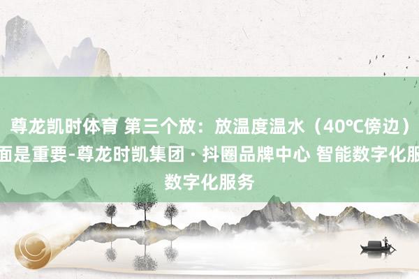 尊龙凯时体育 第三个放:放温度温水(40℃傍边)和面是重要-尊龙时凯集团 · 抖圈品牌中心 智能数字化服务