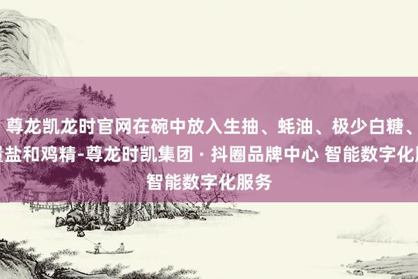 尊龙凯龙时官网在碗中放入生抽、蚝油、极少白糖、适量盐和鸡精-尊龙时凯集团 · 抖圈品牌中心 智能数字化服务