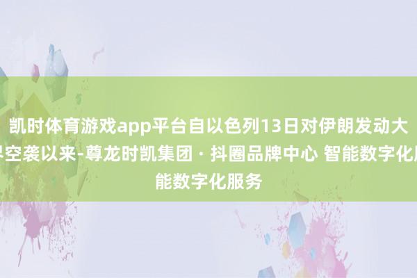 凯时体育游戏app平台自以色列13日对伊朗发动大边界空袭以来-尊龙时凯集团 · 抖圈品牌中心 智能数字化服务