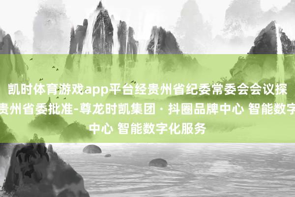 凯时体育游戏app平台经贵州省纪委常委会会议探求并报贵州省委批准-尊龙时凯集团 · 抖圈品牌中心 智能数字化服务