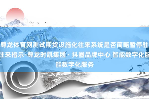 尊龙体育网测试期货设施化往来系统是否简略暂停驻达往来指示-尊龙时凯集团 · 抖圈品牌中心 智能数字化