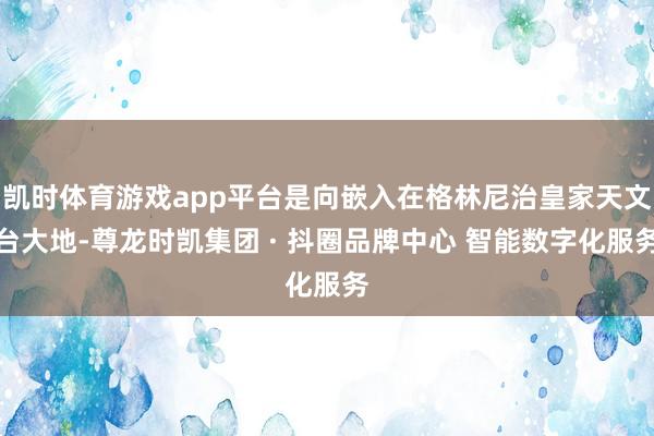凯时体育游戏app平台是向嵌入在格林尼治皇家天文台大地-尊龙时凯集团 · 抖圈品牌中心 智能数字化服