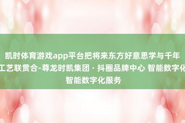 凯时体育游戏app平台把将来东方好意思学与千年非遗工艺联贯合-尊龙时凯集团 · 抖圈品牌中心 智能数