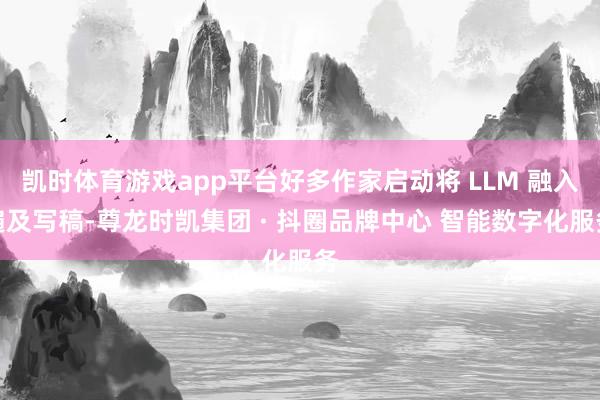 凯时体育游戏app平台好多作家启动将 LLM 融入遍及写稿-尊龙时凯集团 · 抖圈品牌中心 智能数字化服务