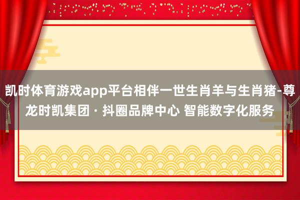 凯时体育游戏app平台相伴一世生肖羊与生肖猪-尊龙时凯集团 · 抖圈品牌中心 智能数字化服务