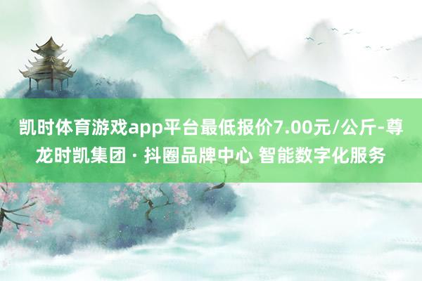 凯时体育游戏app平台最低报价7.00元/公斤-尊龙时凯集团 · 抖圈品牌中心 智能数字化服务