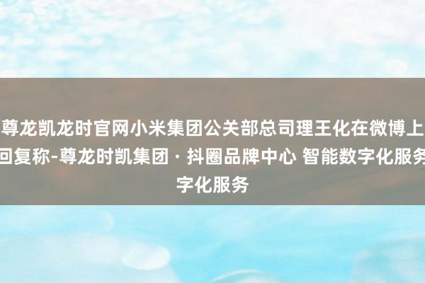 尊龙凯龙时官网小米集团公关部总司理王化在微博上回复称-尊龙时凯集团 · 抖圈品牌中心 智能数字化服务