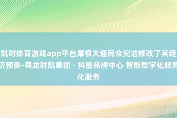 凯时体育游戏app平台摩根大通民众究诘修改了其经济预测-尊龙时凯集团 · 抖圈品牌中心 智能数字化服务