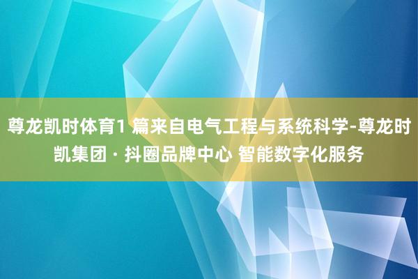 尊龙凯时体育1 篇来自电气工程与系统科学-尊龙时凯集团 · 抖圈品牌中心 智能数字化服务