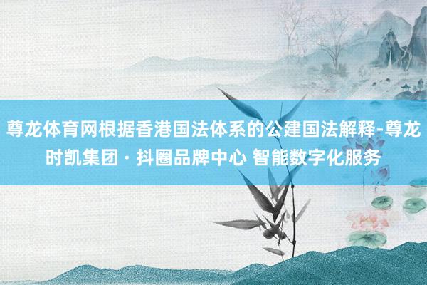 尊龙体育网根据香港国法体系的公建国法解释-尊龙时凯集团 · 抖圈品牌中心 智能数字化服务