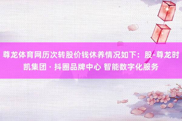 尊龙体育网历次转股价钱休养情况如下：股-尊龙时凯集团 · 抖圈品牌中心 智能数字化服务