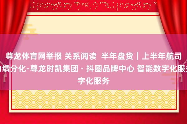尊龙体育网举报 关系阅读  半年盘货｜上半年航司功绩分化-尊龙时凯集团 · 抖圈品牌中心 智能数字化服务