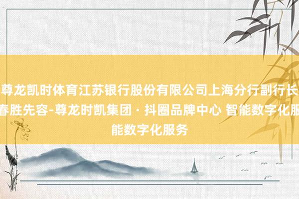 尊龙凯时体育江苏银行股份有限公司上海分行副行长张春胜先容-尊龙时凯集团 · 抖圈品牌中心 智能数字化服务