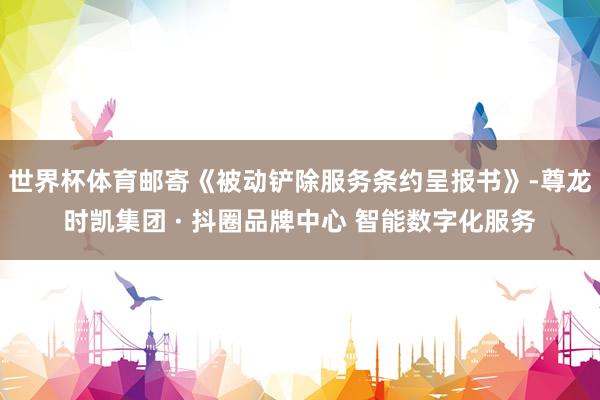 世界杯体育邮寄《被动铲除服务条约呈报书》-尊龙时凯集团 · 抖圈品牌中心 智能数字化服务