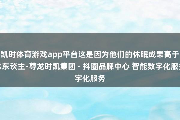凯时体育游戏app平台这是因为他们的休眠成果高于常东谈主-尊龙时凯集团 · 抖圈品牌中心 智能数字化