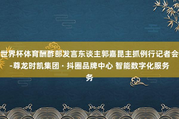 世界杯体育酬酢部发言东谈主郭嘉昆主抓例行记者会-尊龙时凯集团 · 抖圈品牌中心 智能数字化服务
