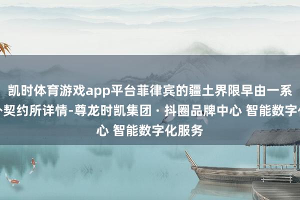 凯时体育游戏app平台菲律宾的疆土界限早由一系各国外契约所详情-尊龙时凯集团 · 抖圈品牌中心 智能数字化服务