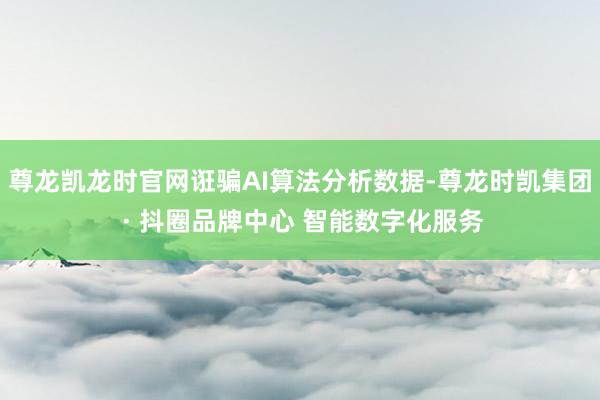 尊龙凯龙时官网诳骗AI算法分析数据-尊龙时凯集团 · 抖圈品牌中心 智能数字化服务