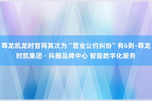 尊龙凯龙时官网其次为“营业公约纠纷”有6则-尊龙时凯集团 · 抖圈品牌中心 智能数字化服务