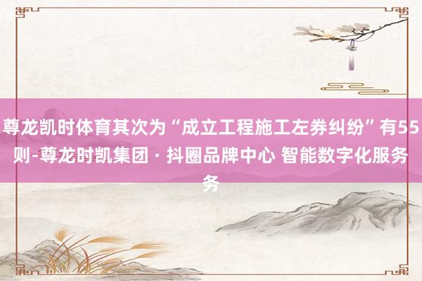 尊龙凯时体育其次为“成立工程施工左券纠纷”有55则-尊龙时凯集团 · 抖圈品牌中心 智能数字化服务