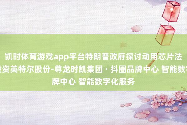 凯时体育游戏app平台特朗普政府探讨动用芯片法案资金投资英特尔股份-尊龙时凯集团 · 抖圈品牌中心 智能数字化服务