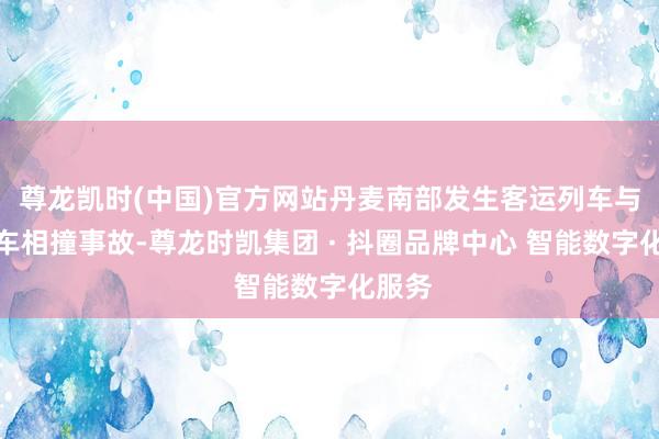 尊龙凯时(中国)官方网站丹麦南部发生客运列车与农用车相撞事故-尊龙时凯集团 · 抖圈品牌中心 智能数字化服务