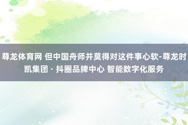 尊龙体育网 但中国舟师并莫得对这件事心软-尊龙时凯集团 · 抖圈品牌中心 智能数字化服务