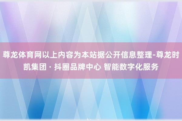 尊龙体育网以上内容为本站据公开信息整理-尊龙时凯集团 · 抖圈品牌中心 智能数字化服务