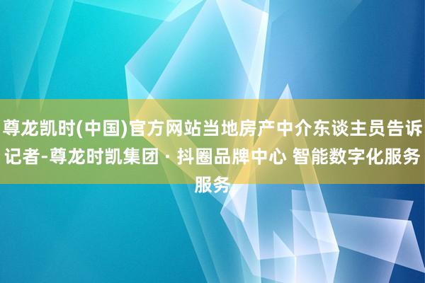 尊龙凯时(中国)官方网站当地房产中介东谈主员告诉记者-尊龙时凯集团 · 抖圈品牌中心 智能数字化服务
