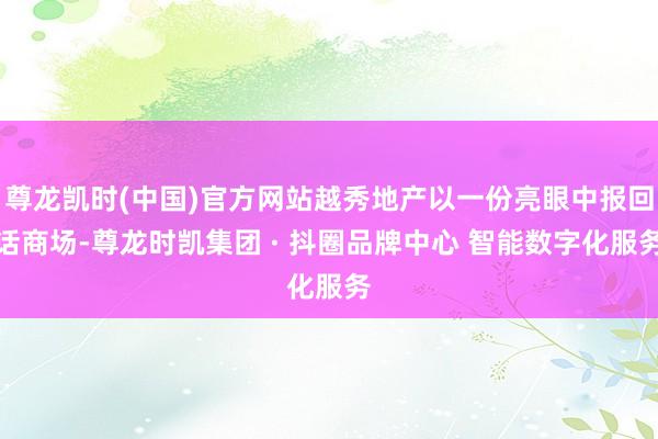 尊龙凯时(中国)官方网站越秀地产以一份亮眼中报回话商场-尊龙时凯集团 · 抖圈品牌中心 智能数字化服务