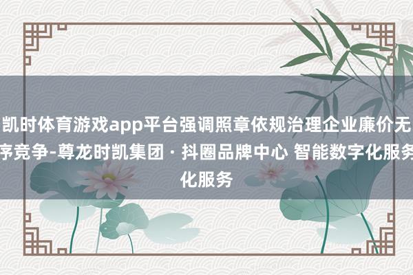凯时体育游戏app平台强调照章依规治理企业廉价无序竞争-尊龙时凯集团 · 抖圈品牌中心 智能数字化服务