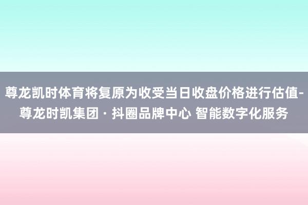 尊龙凯时体育将复原为收受当日收盘价格进行估值-尊龙时凯集团 · 抖圈品牌中心 智能数字化服务