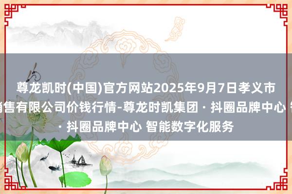 尊龙凯时(中国)官方网站2025年9月7日孝义市绿海蔬菜批发销售有限公司价钱行情-尊龙时凯集团 · 抖圈品牌中心 智能数字化服务