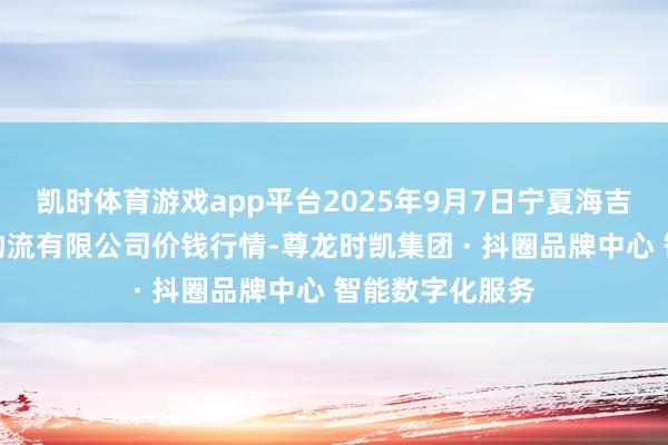 凯时体育游戏app平台2025年9月7日宁夏海吉星国外农居品物流有限公司价钱行情-尊龙时凯集团 · 抖圈品牌中心 智能数字化服务