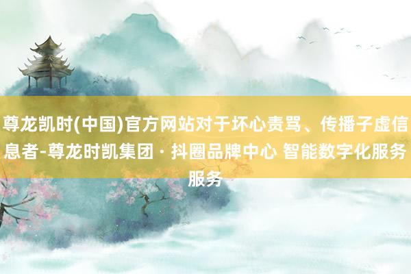 尊龙凯时(中国)官方网站对于坏心责骂、传播子虚信息者-尊龙时凯集团 · 抖圈品牌中心 智能数字化服务