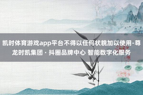 凯时体育游戏app平台不得以任何状貌加以使用-尊龙时凯集团 · 抖圈品牌中心 智能数字化服务