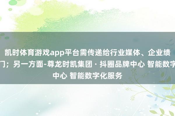 凯时体育游戏app平台需传递给行业媒体、企业绩单元部门；另一方面-尊龙时凯集团 · 抖圈品牌中心 智能数字化服务