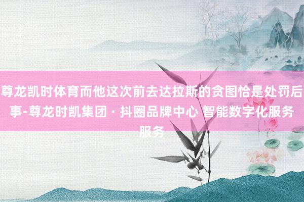 尊龙凯时体育而他这次前去达拉斯的贪图恰是处罚后事-尊龙时凯集团 · 抖圈品牌中心 智能数字化服务