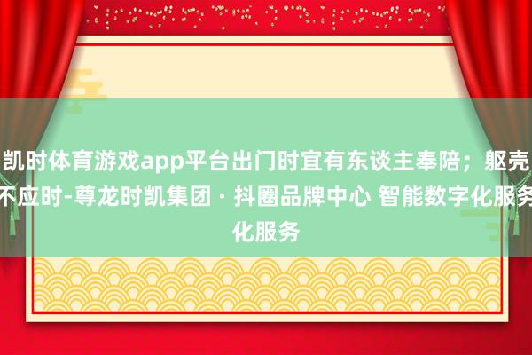凯时体育游戏app平台出门时宜有东谈主奉陪；躯壳不应时-尊龙时凯集团 · 抖圈品牌中心 智能数字化服务