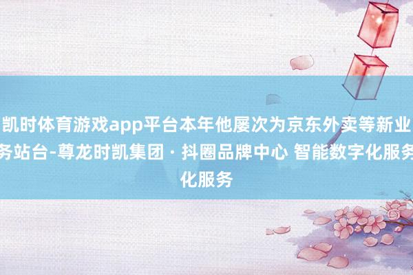 凯时体育游戏app平台本年他屡次为京东外卖等新业务站台-尊龙时凯集团 · 抖圈品牌中心 智能数字化服务