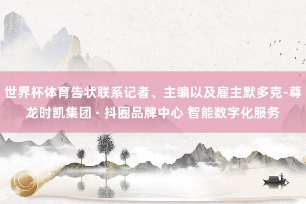 世界杯体育告状联系记者、主编以及雇主默多克-尊龙时凯集团 · 抖圈品牌中心 智能数字化服务