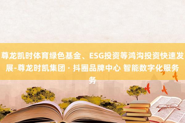 尊龙凯时体育绿色基金、ESG投资等鸿沟投资快速发展-尊龙时凯集团 · 抖圈品牌中心 智能数字化服务