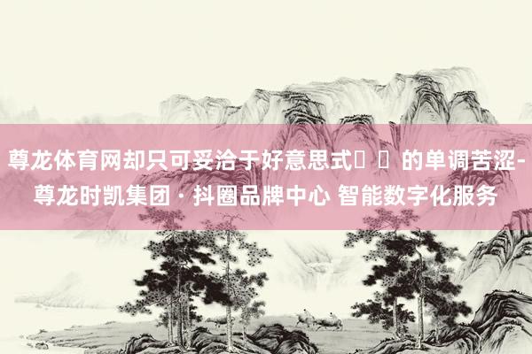 尊龙体育网却只可妥洽于好意思式☕️的单调苦涩-尊龙时凯集团 · 抖圈品牌中心 智能数字化服务