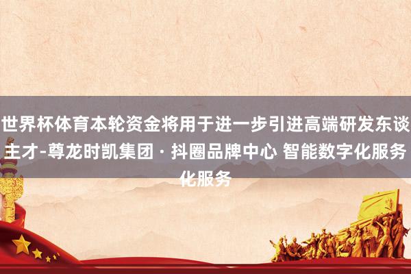 世界杯体育本轮资金将用于进一步引进高端研发东谈主才-尊龙时凯集团 · 抖圈品牌中心 智能数字化服务