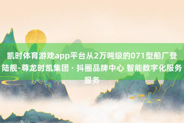 凯时体育游戏app平台从2万吨级的071型船厂登陆舰-尊龙时凯集团 · 抖圈品牌中心 智能数字化服务