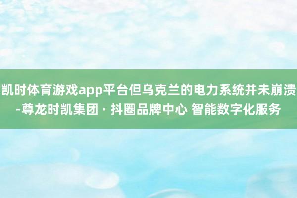 凯时体育游戏app平台但乌克兰的电力系统并未崩溃-尊龙时凯集团 · 抖圈品牌中心 智能数字化服务